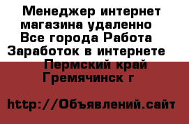 Менеджер интернет-магазина удаленно - Все города Работа » Заработок в интернете   . Пермский край,Гремячинск г.